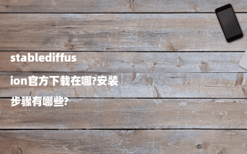 stablediffusion官方下载在哪?安装步骤有哪些?
