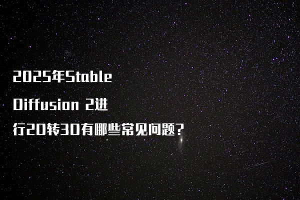 2025年Stable Diffusion 2进行2D转3D有哪些常见问题?