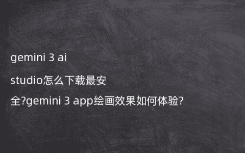 gemini 3 ai studio怎么下载最安全?gemini 3 app绘画效果如何体验?