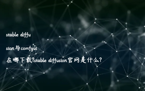 stable diffusion与comfyui在哪下载?stable diffusion官网是什么?