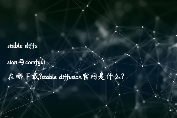 stable diffusion与comfyui在哪下载?stable diffusion官网是什么?