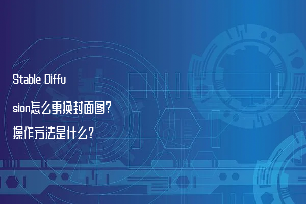 Stable Diffusion怎么更换封面图?操作方法是什么?