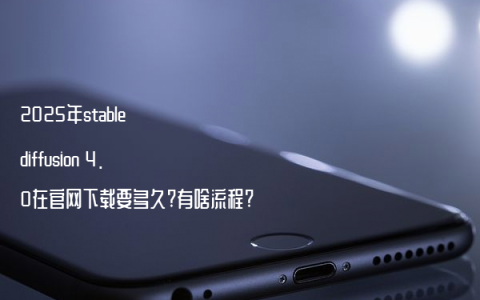 2025年stable diffusion 4.0在官网下载要多久?有啥流程?