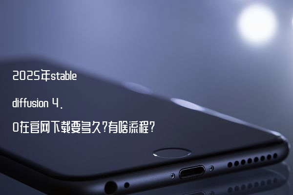 2025年stable diffusion 4.0在官网下载要多久?有啥流程?