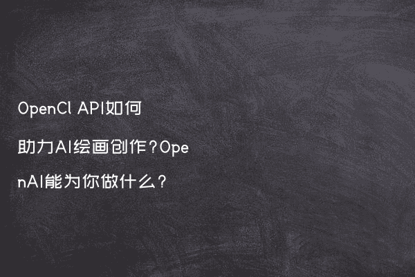 OpenCl API如何助力AI绘画创作?OpenAI能为你做什么?