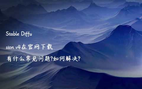 Stable Diffusion v4在官网下载有什么常见问题?如何解决?