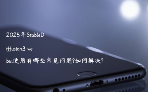 2025年StableDiffusion3 webui使用有哪些常见问题?如何解决?