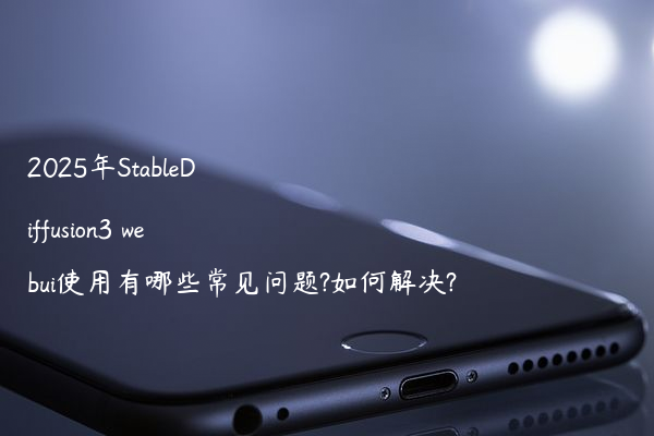 2025年StableDiffusion3 webui使用有哪些常见问题?如何解决?