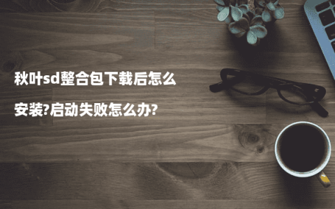 秋叶sd整合包下载后怎么安装?启动失败怎么办?