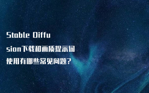Stable Diffusion下载和画质提示词使用有哪些常见问题?