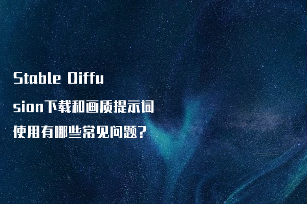 Stable Diffusion下载和画质提示词使用有哪些常见问题?