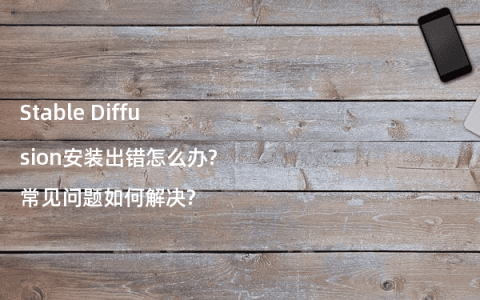 Stable Diffusion安装出错怎么办?常见问题如何解决?