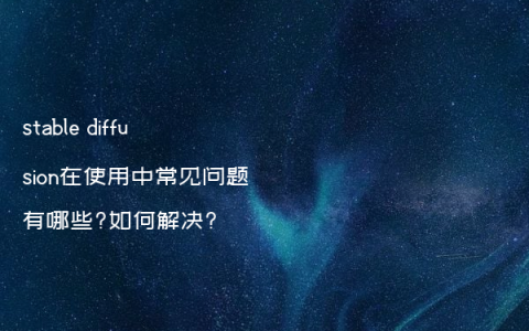 stable diffusion在使用中常见问题有哪些?如何解决?
