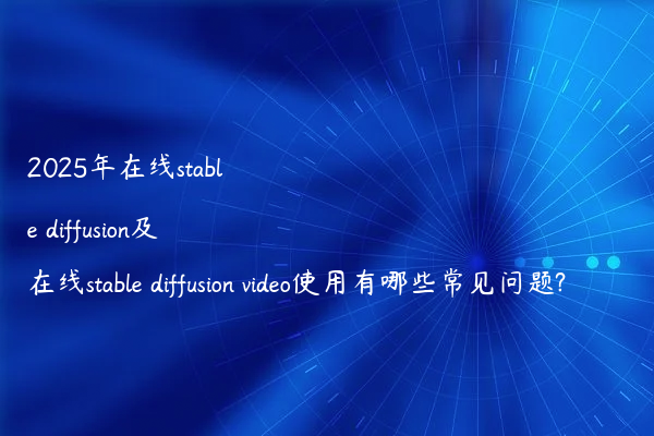 2025年在线stable diffusion及在线stable diffusion video使用有哪些常见问题?