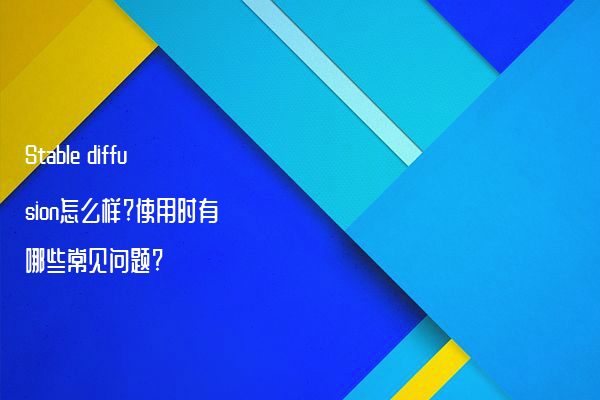 Stable diffusion怎么样?使用时有哪些常见问题?