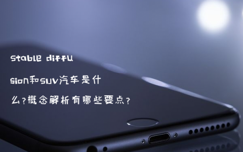 Stable diffusion和SUV汽车是什么?概念解析有哪些要点?