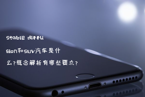 Stable diffusion和SUV汽车是什么?概念解析有哪些要点?