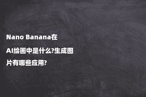 Nano Banana在AI绘画中是什么?生成图片有哪些应用?