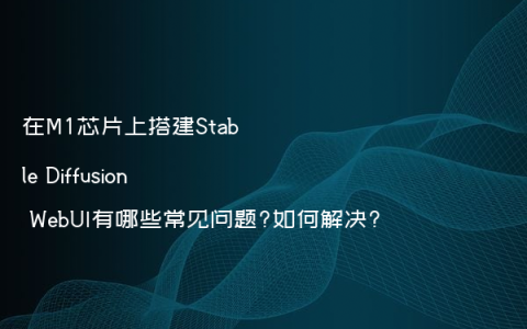 在M1芯片上搭建Stable Diffusion WebUI有哪些常见问题?如何解决?