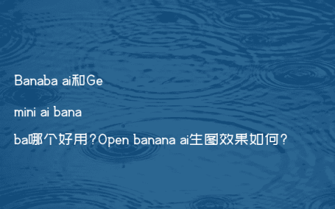 Banaba ai和Gemini ai banaba哪个好用?Open banana ai生图效果如何?
