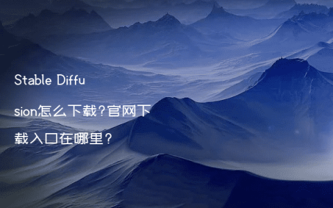 Stable Diffusion怎么下载?官网下载入口在哪里?