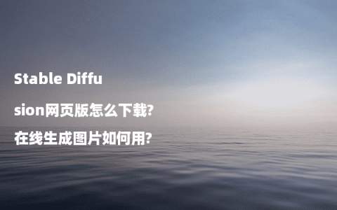 Stable Diffusion网页版怎么下载?在线生成图片如何用?