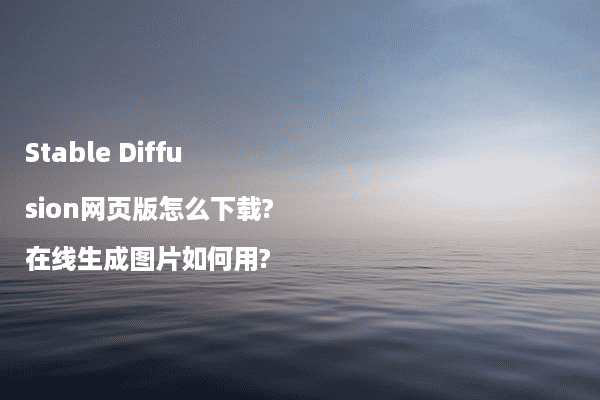 Stable Diffusion网页版怎么下载?在线生成图片如何用?