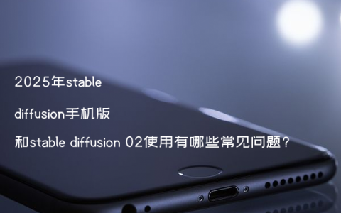 2025年stable diffusion手机版和stable diffusion 02使用有哪些常见问题?