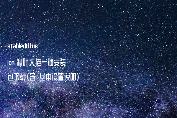 stablediffusion 秋叶大佬一键安装包下载（含：基本设置说明）