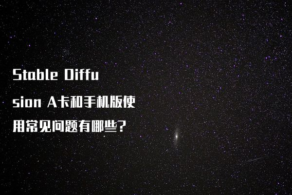Stable Diffusion A卡和手机版使用常见问题有哪些?