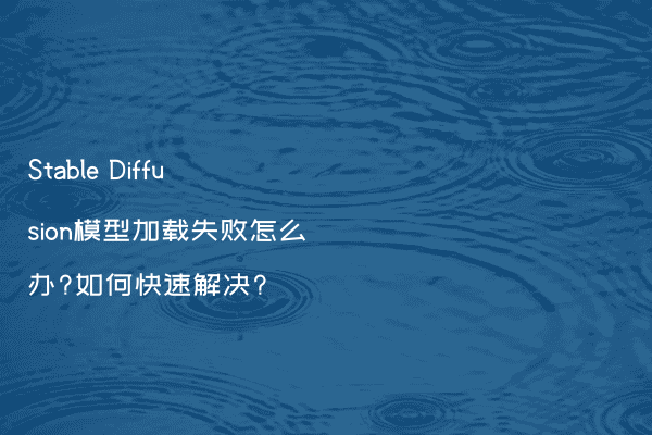 Stable Diffusion模型加载失败怎么办?如何快速解决?