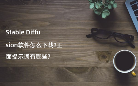Stable Diffusion软件怎么下载?正面提示词有哪些?