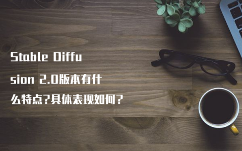 Stable Diffusion 2.0版本有什么特点?具体表现如何?