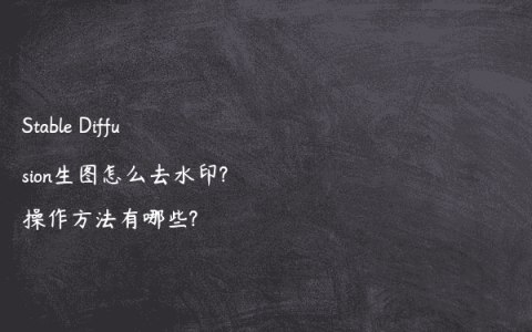 Stable Diffusion生图怎么去水印?操作方法有哪些?