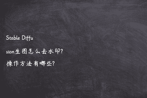 Stable Diffusion生图怎么去水印?操作方法有哪些?