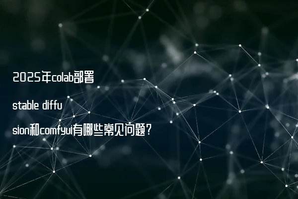 2025年colab部署stable diffusion和comfyui有哪些常见问题?