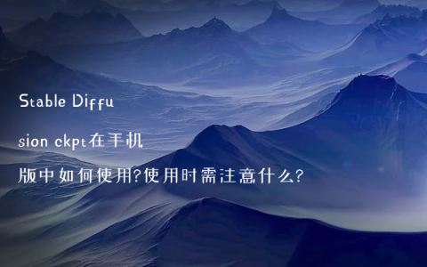 Stable Diffusion ckpt在手机版中如何使用?使用时需注意什么?