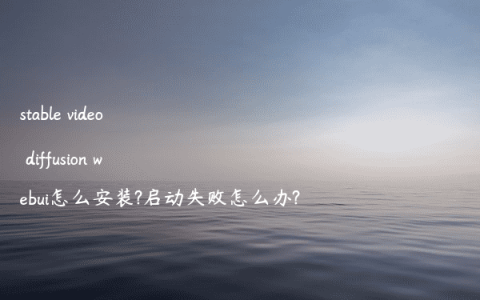 stable video diffusion webui怎么安装?启动失败怎么办?