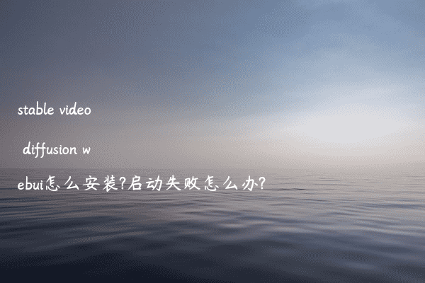 stable video diffusion webui怎么安装?启动失败怎么办?