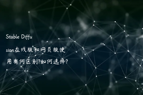 Stable Diffusion在线版和网页版使用有何区别?如何选择?