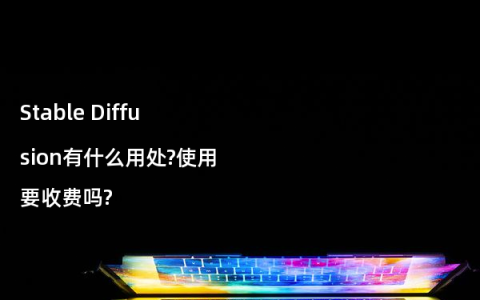 Stable Diffusion有什么用处?使用要收费吗?