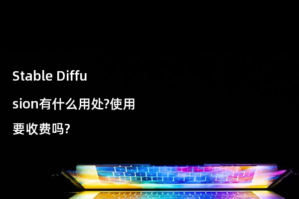 Stable Diffusion有什么用处?使用要收费吗?