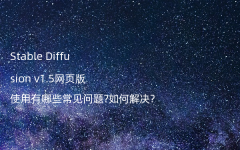 Stable Diffusion v1.5网页版使用有哪些常见问题?如何解决?