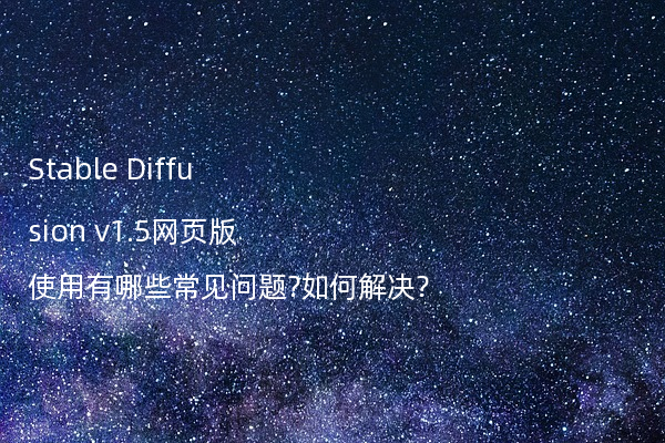 Stable Diffusion v1.5网页版使用有哪些常见问题?如何解决?