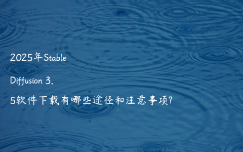 2025年Stable Diffusion 3.5软件下载有哪些途径和注意事项?