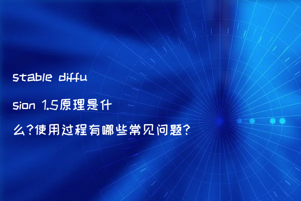 stable diffusion 1.5原理是什么?使用过程有哪些常见问题?
