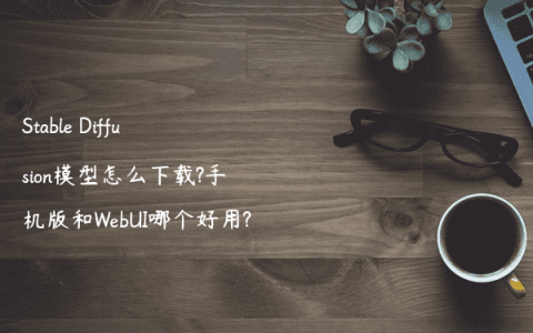 Stable Diffusion模型怎么下载?手机版和WebUI哪个好用?