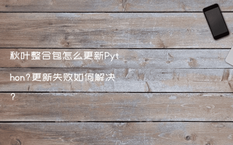 秋叶整合包怎么更新Python?更新失败如何解决?