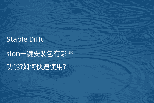 Stable Diffusion一键安装包有哪些功能?如何快速使用?