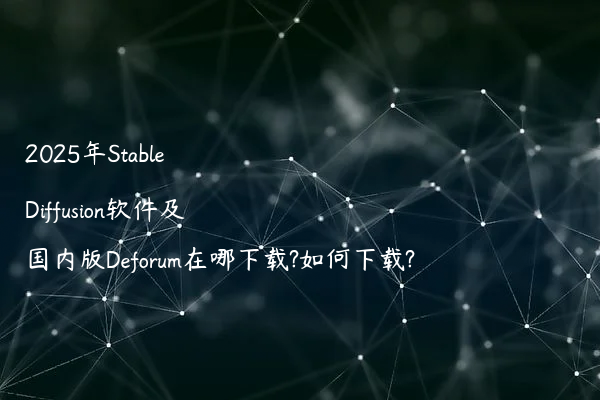 2025年Stable Diffusion软件及国内版Deforum在哪下载?如何下载?